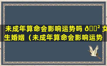 未成年算命会影响运势吗 🌲 女生婚姻（未成年算命会影响运势 ☘ 吗女生婚姻怎么样）